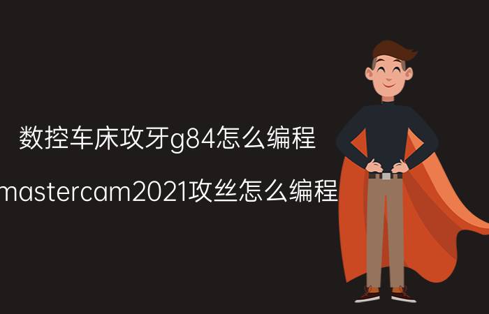 数控车床攻牙g84怎么编程 mastercam2021攻丝怎么编程？